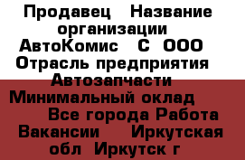 Продавец › Название организации ­ АвтоКомис - С, ООО › Отрасль предприятия ­ Автозапчасти › Минимальный оклад ­ 30 000 - Все города Работа » Вакансии   . Иркутская обл.,Иркутск г.